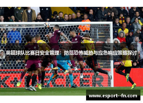 英超球队比赛日安全管理:防范恐怖威胁与应急响应策略探讨 英超球队比赛日安全管理:防范恐怖威胁与应急响应策略探讨