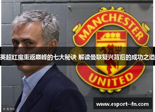 英超红魔重返巅峰的七大秘诀 解读曼联复兴背后的成功之道 英超红魔重返巅峰的七大秘诀 解读曼联复兴背后的成功之道