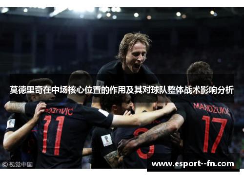 莫德里奇在中场核心位置的作用及其对球队整体战术影响分析 莫德里奇在中场核心位置的作用及其对球队整体战术影响分析