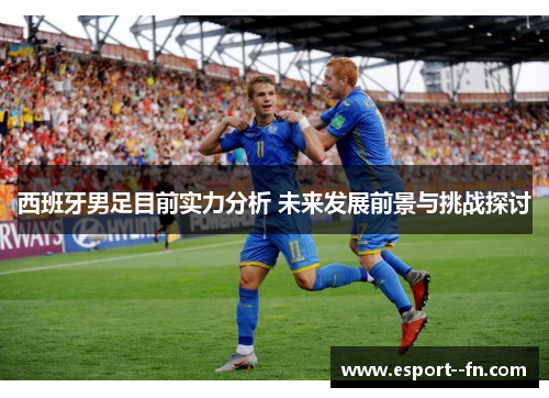 西班牙男足目前实力分析 未来发展前景与挑战探讨