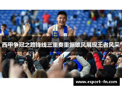 西甲争冠之路锋线三重奏重振雄风展现王者风采