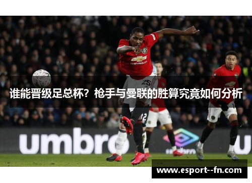 谁能晋级足总杯?枪手与曼联的胜算究竟如何分析 谁能晋级足总杯?枪手与曼联的胜算究竟如何分析