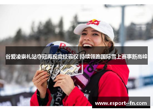 谷爱凌崇礼站夺冠再现竞技霸权 持续领跑国际雪上赛事新高峰