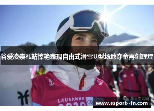 谷爱凌崇礼站惊艳表现自由式滑雪U型场地夺金再创辉煌