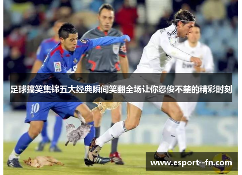 足球搞笑集锦五大经典瞬间笑翻全场让你忍俊不禁的精彩时刻