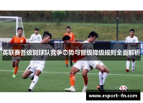 英联赛各级别球队竞争态势与晋级降级规则全面解析 英联赛各级别球队竞争态势与晋级降级规则全面解析