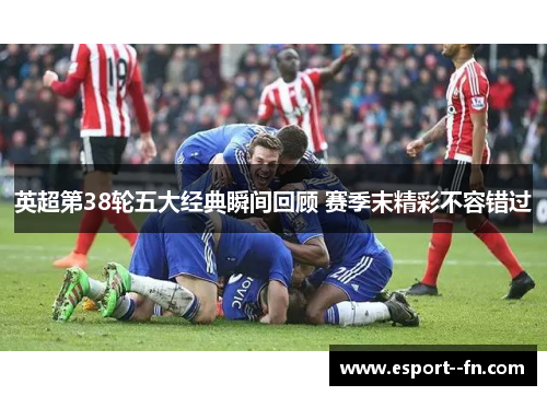 英超第38轮五大经典瞬间回顾 赛季末精彩不容错过