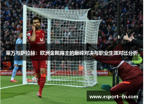莱万与萨拉赫:欧洲金靴得主的巅峰对决与职业生涯对比分析 莱万与萨拉赫:欧洲金靴得主的巅峰对决与职业生涯对比分析