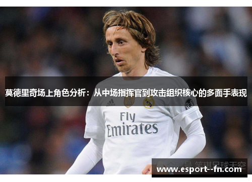 莫德里奇场上角色分析:从中场指挥官到攻击组织核心的多面手表现 莫德里奇场上角色分析:从中场指挥官到攻击组织核心的多面手表现
