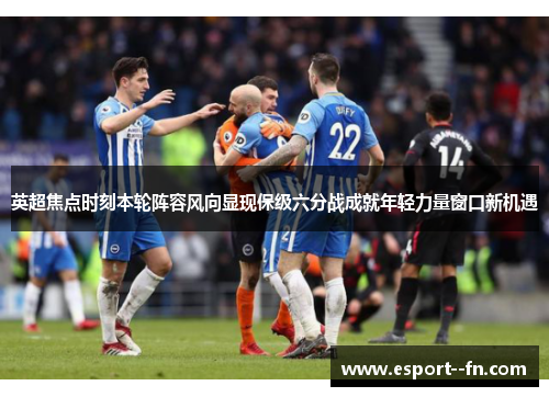 英超焦点时刻本轮阵容风向显现保级六分战成就年轻力量窗口新机遇 英超焦点时刻本轮阵容风向显现保级六分战成就年轻力量窗口新机遇