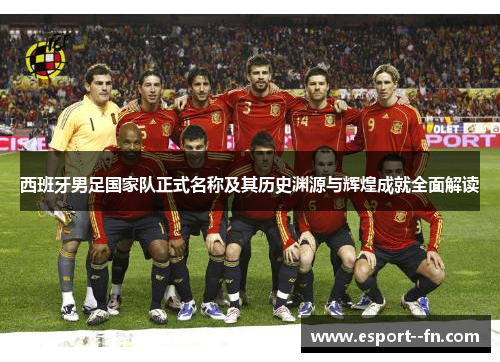 西班牙男足国家队正式名称及其历史渊源与辉煌成就全面解读 西班牙男足国家队正式名称及其历史渊源与辉煌成就全面解读