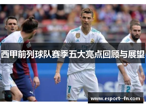 西甲前列球队赛季五大亮点回顾与展望 西甲前列球队赛季五大亮点回顾与展望