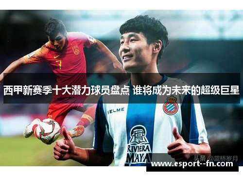 西甲新赛季十大潜力球员盘点 谁将成为未来的超级巨星 西甲新赛季十大潜力球员盘点 谁将成为未来的超级巨星
