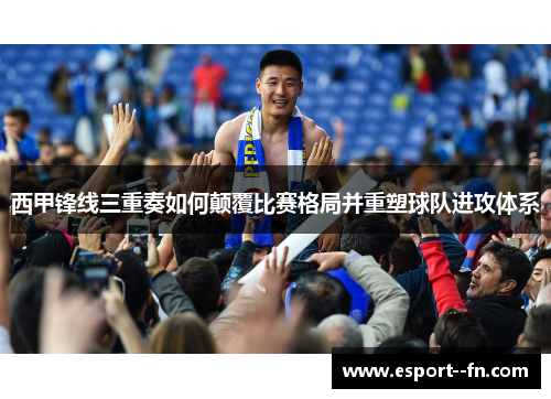 西甲锋线三重奏如何颠覆比赛格局并重塑球队进攻体系