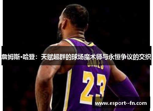 詹姆斯·哈登：天赋超群的球场魔术师与永恒争议的交织