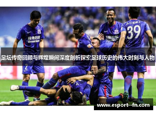 足坛传奇回顾与辉煌瞬间深度剖析探索足球历史的伟大时刻与人物 足坛传奇回顾与辉煌瞬间深度剖析探索足球历史的伟大时刻与人物