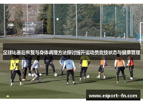 足球比赛后恢复与身体调理方法探讨提升运动员竞技状态与健康管理