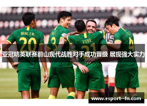 亚冠精英联赛蔚山现代战胜对手成功晋级 展现强大实力 亚冠精英联赛蔚山现代战胜对手成功晋级 展现强大实力