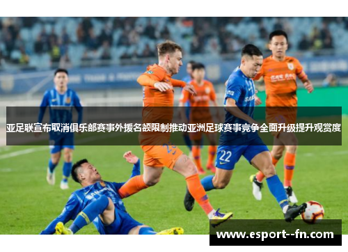 亚足联宣布取消俱乐部赛事外援名额限制推动亚洲足球赛事竞争全面升级提升观赏度 亚足联宣布取消俱乐部赛事外援名额限制推动亚洲足球赛事竞争全面升级提升观赏度