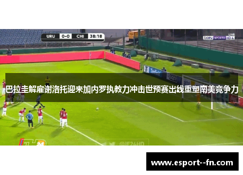 巴拉圭解雇谢洛托迎来加内罗执教力冲击世预赛出线重塑南美竞争力 巴拉圭解雇谢洛托迎来加内罗执教力冲击世预赛出线重塑南美竞争力