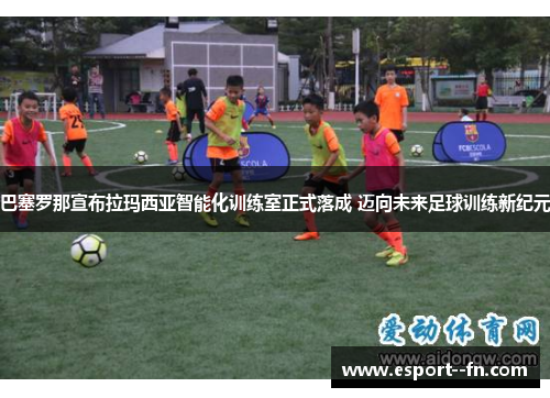 巴塞罗那宣布拉玛西亚智能化训练室正式落成 迈向未来足球训练新纪元