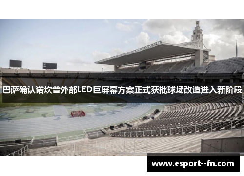 巴萨确认诺坎普外部LED巨屏幕方案正式获批球场改造进入新阶段 巴萨确认诺坎普外部LED巨屏幕方案正式获批球场改造进入新阶段