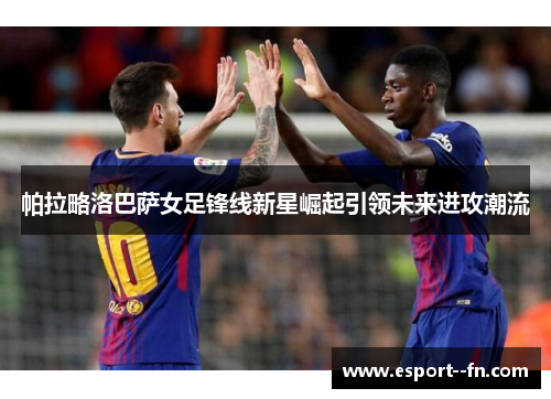 帕拉略洛巴萨女足锋线新星崛起引领未来进攻潮流 帕拉略洛巴萨女足锋线新星崛起引领未来进攻潮流