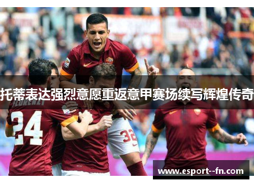 托蒂表达强烈意愿重返意甲赛场续写辉煌传奇