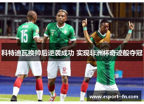 科特迪瓦换帅后逆袭成功 实现非洲杯奇迹般夺冠 科特迪瓦换帅后逆袭成功 实现非洲杯奇迹般夺冠