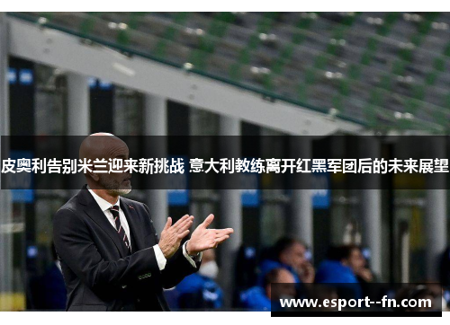 皮奥利告别米兰迎来新挑战 意大利教练离开红黑军团后的未来展望 皮奥利告别米兰迎来新挑战 意大利教练离开红黑军团后的未来展望