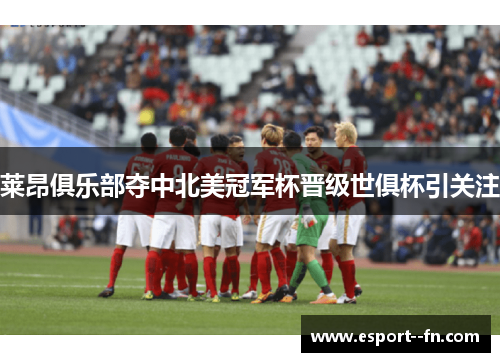 莱昂俱乐部夺中北美冠军杯晋级世俱杯引关注 莱昂俱乐部夺中北美冠军杯晋级世俱杯引关注