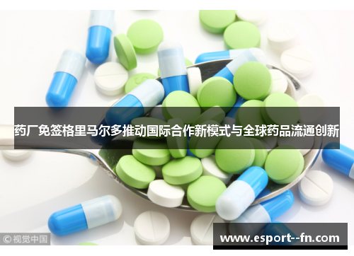 药厂免签格里马尔多推动国际合作新模式与全球药品流通创新 药厂免签格里马尔多推动国际合作新模式与全球药品流通创新