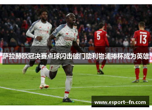 萨拉赫欧冠决赛点球闪击破门助利物浦捧杯成为英雄