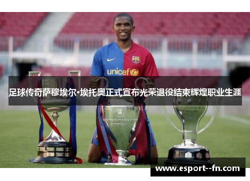 足球传奇萨穆埃尔·埃托奥正式宣布光荣退役结束辉煌职业生涯 足球传奇萨穆埃尔·埃托奥正式宣布光荣退役结束辉煌职业生涯