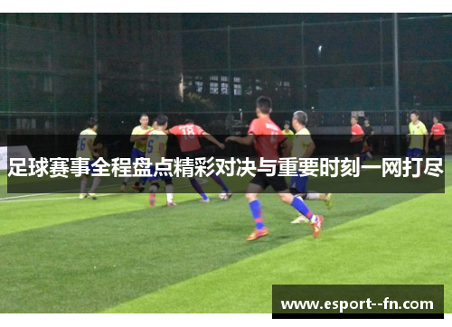 足球赛事全程盘点精彩对决与重要时刻一网打尽