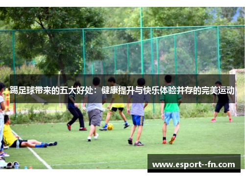 踢足球带来的五大好处:健康提升与快乐体验并存的完美运动 踢足球带来的五大好处:健康提升与快乐体验并存的完美运动