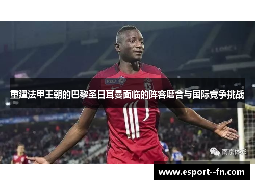 重建法甲王朝的巴黎圣日耳曼面临的阵容磨合与国际竞争挑战