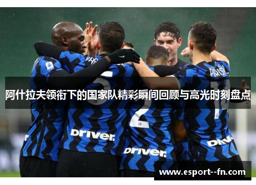 阿什拉夫领衔下的国家队精彩瞬间回顾与高光时刻盘点