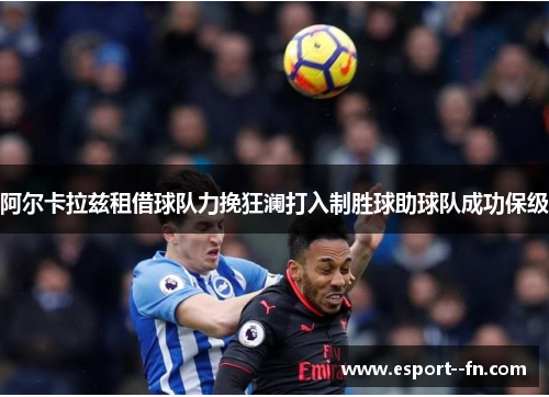 阿尔卡拉兹租借球队力挽狂澜打入制胜球助球队成功保级