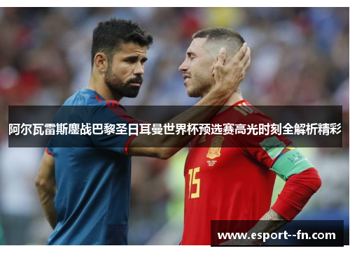 阿尔瓦雷斯鏖战巴黎圣日耳曼世界杯预选赛高光时刻全解析精彩