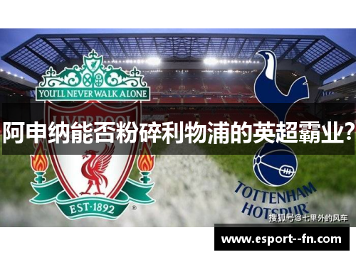阿申纳能否粉碎利物浦的英超霸业？