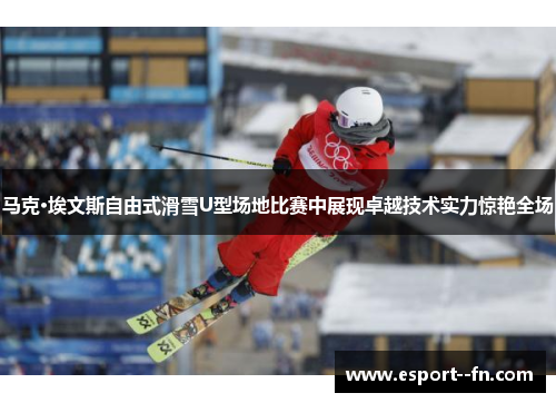马克·埃文斯自由式滑雪U型场地比赛中展现卓越技术实力惊艳全场