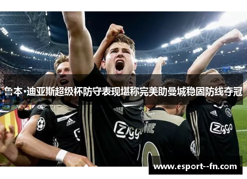 鲁本·迪亚斯超级杯防守表现堪称完美助曼城稳固防线夺冠