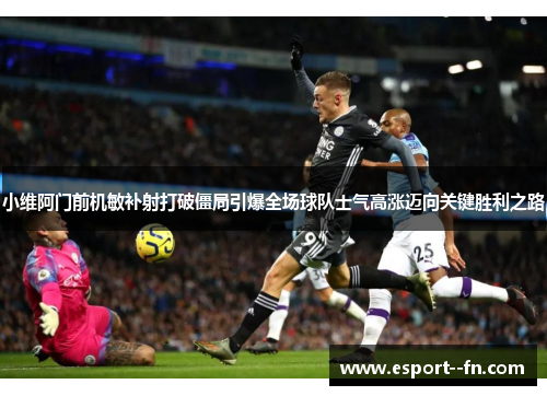 小维阿门前机敏补射打破僵局引爆全场球队士气高涨迈向关键胜利之路 小维阿门前机敏补射打破僵局引爆全场球队士气高涨迈向关键胜利之路
