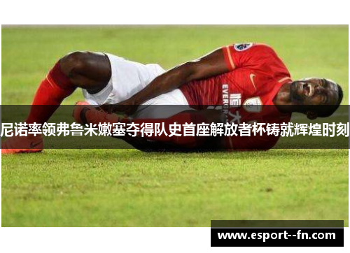 尼诺率领弗鲁米嫩塞夺得队史首座解放者杯铸就辉煌时刻 尼诺率领弗鲁米嫩塞夺得队史首座解放者杯铸就辉煌时刻