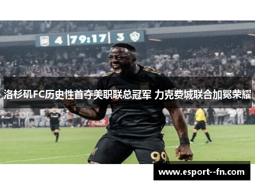 洛杉矶FC历史性首夺美职联总冠军 力克费城联合加冕荣耀