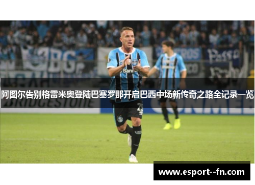 阿图尔告别格雷米奥登陆巴塞罗那开启巴西中场新传奇之路全记录一览 阿图尔告别格雷米奥登陆巴塞罗那开启巴西中场新传奇之路全记录一览