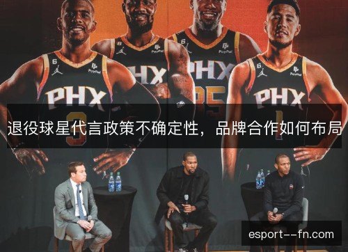 退役球星代言政策不确定性,品牌合作如何布局 退役球星代言政策不确定性,品牌合作如何布局