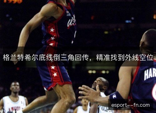 格兰特希尔底线倒三角回传,精准找到外线空位 格兰特希尔底线倒三角回传,精准找到外线空位