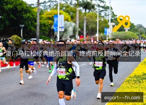 厦门马拉松经典绝杀回顾，终点前反超瞬间全记录